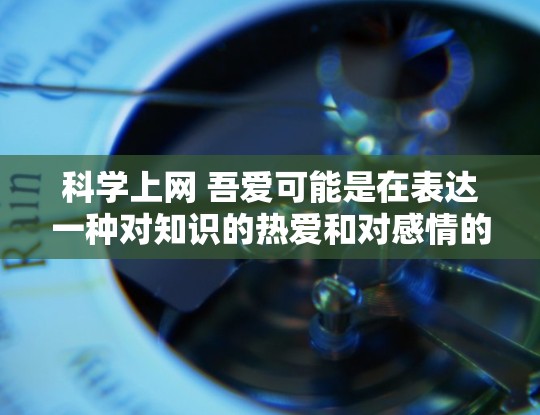 科学上网 吾爱可能是在表达一种对知识的热爱和对感情的追求。科学上网通常指的是利用互联网来学习科学知识和获取信息。而吾爱则是一种情感上的表达,可能是指爱慕之情或追求某种关系。以下是一些可能的解释和建议 科学上网 吾爱可能是在表达一种对知识的热爱和对感情的追求。科学上网通常指的是利用互联网来学习科学知识和获取信息。而吾爱则是一种情感上的表达,可能是指爱慕之情或追求某种关系。以下是一些可能的解释和建议