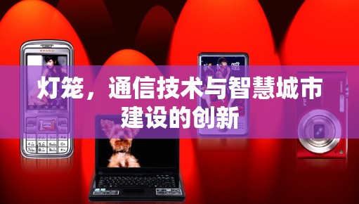 灯笼,通信技术与智慧城市建设的创新 灯笼,通信技术与智慧城市建设的创新