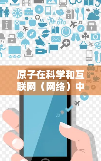 原子在科学和互联网(网络)中的不同含义可能需要进一步明确。以下是一些可能的解释和相关信息 原子在科学和互联网(网络)中的不同含义可能需要进一步明确。以下是一些可能的解释和相关信息