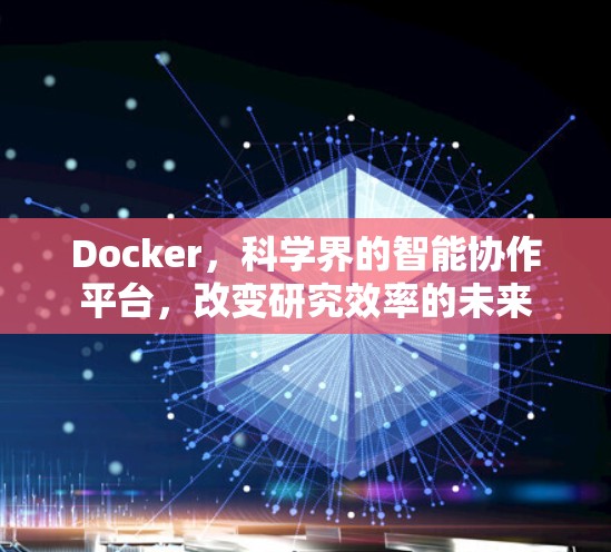 Docker,科学界的智能协作平台,改变研究效率的未来 Docker,科学界的智能协作平台,改变研究效率的未来