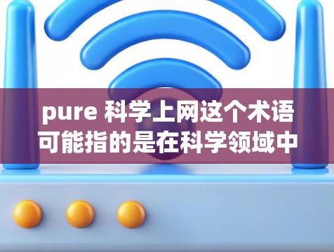 pure 科学上网这个术语可能指的是在科学领域中使用互联网进行纯粹的科学活动或研究。以下是一些可能的解释和建议
