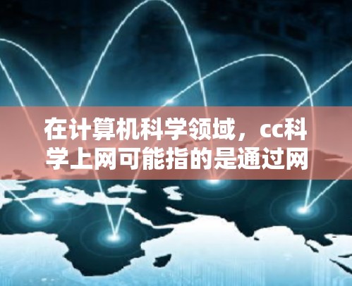 在计算机科学领域,cc科学上网可能指的是通过网络学习、研究或工作所需的工具和资源。以下是一些常见的cc科学上网方式及其特点 在计算机科学领域,cc科学上网可能指的是通过网络学习、研究或工作所需的工具和资源。以下是一些常见的cc科学上网方式及其特点