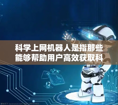 科学上网机器人是指那些能够帮助用户高效获取科学数据和信息的自动化工具。以下是一些可能的解决方案，它们可以帮助用户轻松访问科学资料
