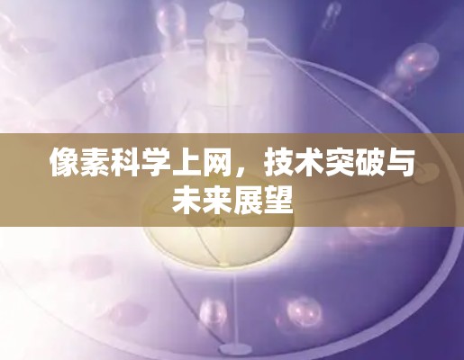 像素科学上网，技术突破与未来展望