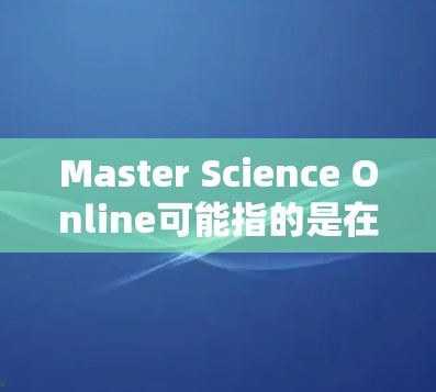 Master Science Online可能指的是在科学领域使用网络资源或工具来学习和研究科学知识。如果您想了解如何在科学及相关领域使用网络,可以考虑以下步骤 Master Science Online可能指的是在科学领域使用网络资源或工具来学习和研究科学知识。如果您想了解如何在科学及相关领域使用网络,可以考虑以下步骤