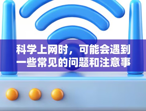 科学上网时,可能会遇到一些常见的问题和注意事项,以下是逐步的解决方案 科学上网时,可能会遇到一些常见的问题和注意事项,以下是逐步的解决方案