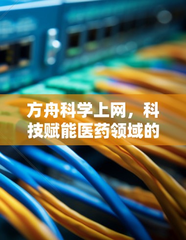 方舟科学上网，科技赋能医药领域的创新