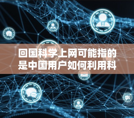 回国科学上网可能指的是中国用户如何利用科学网(科学中国)获取科学信息、参与科研活动、了解国内科研动态等。以下是关于如何利用科学网进行科学探索的建议 回国科学上网可能指的是中国用户如何利用科学网(科学中国)获取科学信息、参与科研活动、了解国内科研动态等。以下是关于如何利用科学网进行科学探索的建议