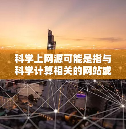 科学上网源可能是指与科学计算相关的网站或工具，如科学计算器或科学计算平台。这些工具通常提供更复杂的数学运算、科学计算功能以及在线计算服务。以下是一些可能与科学上网源相关的领域和工具