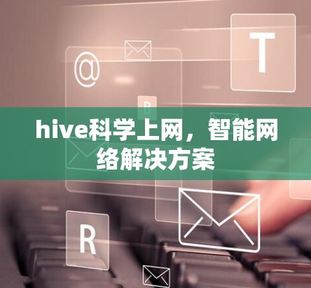 hive科学上网,智能网络解决方案 hive科学上网,智能网络解决方案