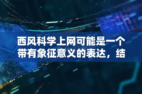 西风科学上网可能是一个带有象征意义的表达,结合了自然中的西风(指从西边吹来的风)和科学上网的概念。以下是对这个表达的几个可能解释 西风科学上网可能是一个带有象征意义的表达,结合了自然中的西风(指从西边吹来的风)和科学上网的概念。以下是对这个表达的几个可能解释