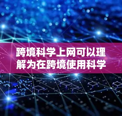 跨境科学上网可以理解为在跨境使用科学工具、进行科学合作或研究时涉及到的网络使用问题。以下是一些关于跨境科学上网的建议和资源 跨境科学上网可以理解为在跨境使用科学工具、进行科学合作或研究时涉及到的网络使用问题。以下是一些关于跨境科学上网的建议和资源