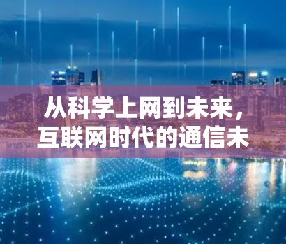 从科学上网到未来,互联网时代的通信未来展望 从科学上网到未来,互联网时代的通信未来展望