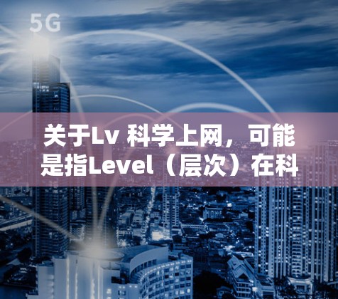 关于Lv 科学上网,可能是指Level(层次)在科技或特定领域的应用,但没有明确的上下文信息。以下是一些可能的解释和解答 关于Lv 科学上网,可能是指Level(层次)在科技或特定领域的应用,但没有明确的上下文信息。以下是一些可能的解释和解答