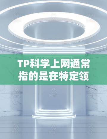 TP科学上网通常指的是在特定领域（如科学、技术、工程等）中使用TP科学工具或方法进行分析和计算。以下是关于TP科学上网的一些关键信息和步骤