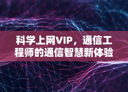 科学上网VIP,通信工程师的通信智慧新体验 科学上网VIP,通信工程师的通信智慧新体验