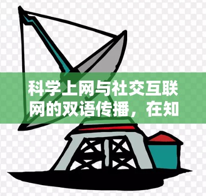 科学上网与社交互联网的双语传播,在知识传播与人际交往中的双重价值 科学上网与社交互联网的双语传播,在知识传播与人际交往中的双重价值