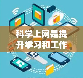 科学上网是提升学习和工作能力的重要技能。以下是一些科学上网的方法和建议，帮助你更好地利用互联网