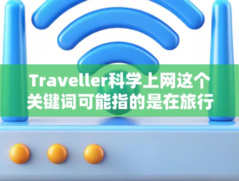 Traveller科学上网这个关键词可能指的是在旅行过程中,科技和科学知识的结合与应用。以下是一些可能的解释和讨论方向 Traveller科学上网这个关键词可能指的是在旅行过程中,科技和科学知识的结合与应用。以下是一些可能的解释和讨论方向