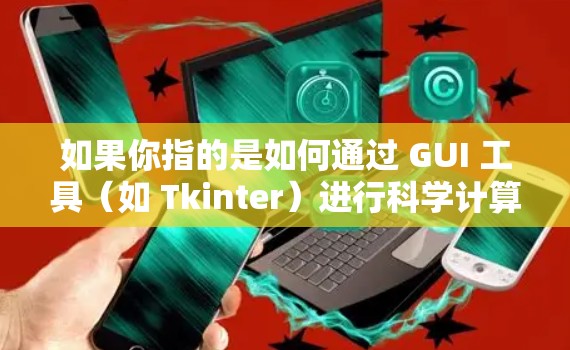 如果你指的是如何通过 GUI 工具(如 Tkinter)进行科学计算或网络访问,可以参考以下步骤 如果你指的是如何通过 GUI 工具(如 Tkinter)进行科学计算或网络访问,可以参考以下步骤