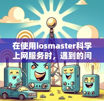 在使用iosmaster科学上网服务时,遇到的问题通常可以通过以下步骤逐步解决 在使用iosmaster科学上网服务时,遇到的问题通常可以通过以下步骤逐步解决