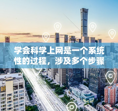学会科学上网是一个系统性的过程,涉及多个步骤和学习资源的整合。以下是一个有条理的指南,帮助你系统地学习科学上网 学会科学上网是一个系统性的过程,涉及多个步骤和学习资源的整合。以下是一个有条理的指南,帮助你系统地学习科学上网