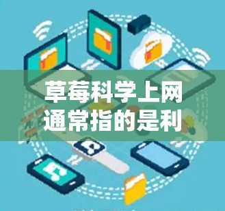 草莓科学上网通常指的是利用科学方法来管理或控制草莓的上网行为,或者是在草莓种植过程中进行科学操作。以下是详细的解释 草莓科学上网通常指的是利用科学方法来管理或控制草莓的上网行为,或者是在草莓种植过程中进行科学操作。以下是详细的解释