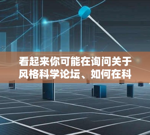 看起来你可能在询问关于风格科学论坛、如何在科学上上网,或者你可能想了解如何在科学领域上进行操作,比如上传文件、使用特定的工具或编程语言。以下是一些可能的相关信息和建议 看起来你可能在询问关于风格科学论坛、如何在科学上上网,或者你可能想了解如何在科学领域上进行操作,比如上传文件、使用特定的工具或编程语言。以下是一些可能的相关信息和建议