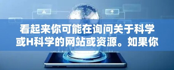 看起来你可能在询问关于科学或H科学的网站或资源。如果你指的是关于科学的网站,比如学术论文、研究数据或在线课程,建议你访问以下链接来获取相关信息 看起来你可能在询问关于科学或H科学的网站或资源。如果你指的是关于科学的网站,比如学术论文、研究数据或在线课程,建议你访问以下链接来获取相关信息