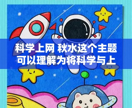 科学上网 秋水这个主题可以理解为将科学与上网结合在一起,同时带有秋天和水的元素。这种比喻可能象征着对自然和科技的探索,以及在科技发展的过程中寻找与自然和谐共存的智慧。以下是一些可能的解读 科学上网 秋水这个主题可以理解为将科学与上网结合在一起,同时带有秋天和水的元素。这种比喻可能象征着对自然和科技的探索,以及在科技发展的过程中寻找与自然和谐共存的智慧。以下是一些可能的解读