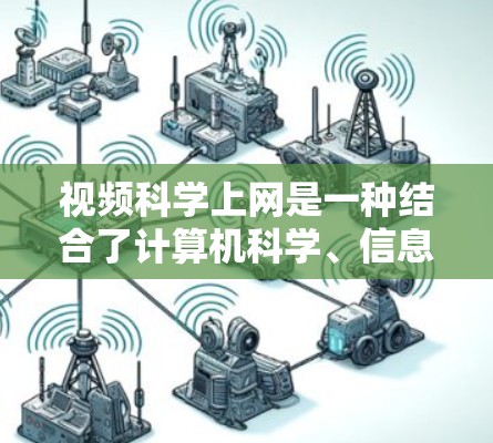 视频科学上网是一种结合了计算机科学、信息技术、心理学和经济学等多学科的领域,旨在通过科学的方法和技术优化视频内容,提升观看体验并促进信息传播。以下是对视频科学上网的详细总结 视频科学上网是一种结合了计算机科学、信息技术、心理学和经济学等多学科的领域,旨在通过科学的方法和技术优化视频内容,提升观看体验并促进信息传播。以下是对视频科学上网的详细总结