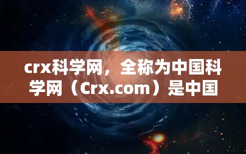 crx科学网，全称为中国科学网（Crx.com）是中国领先的科学知识和学术资源网站，提供丰富的科学信息和服务。以下是关于Crx科学网的详细信息