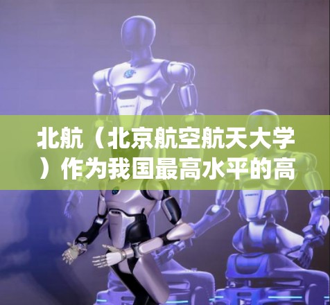 北航(北京航空航天大学)作为我国最高水平的高等学府,拥有丰富的网络资源和学术服务。如果你是在北航学习或科研,可以通过以下方式 accessing网络服务 北航(北京航空航天大学)作为我国最高水平的高等学府,拥有丰富的网络资源和学术服务。如果你是在北航学习或科研,可以通过以下方式 accessing网络服务