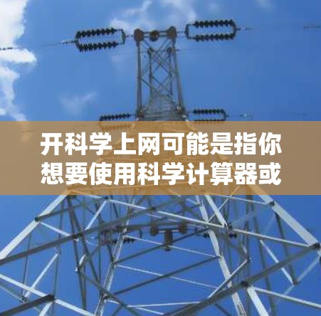 开科学上网可能是指你想要使用科学计算器或进行科学计算,或者是在其他网络平台上进行科学计算。以下是一些常见的科学计算工具和使用方法 开科学上网可能是指你想要使用科学计算器或进行科学计算,或者是在其他网络平台上进行科学计算。以下是一些常见的科学计算工具和使用方法