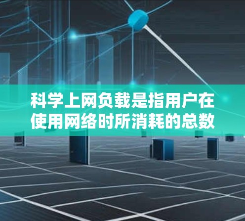 科学上网负载是指用户在使用网络时所消耗的总数据量,通常以MB或GB为单位。为了估计科学上网负载,可以参考以下几个步骤 科学上网负载是指用户在使用网络时所消耗的总数据量,通常以MB或GB为单位。为了估计科学上网负载,可以参考以下几个步骤