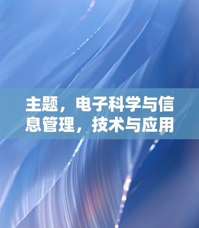 主题,电子科学与信息管理,技术与应用的双轮驱动 主题,电子科学与信息管理,技术与应用的双轮驱动