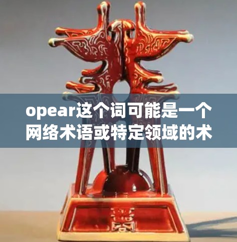opear这个词可能是一个网络术语或特定领域的术语，但目前尚未找到明确的定义或用途。如果你指的是某种特定的网络服务、协议或工具，请提供更多上下文信息，以便更好地帮助你