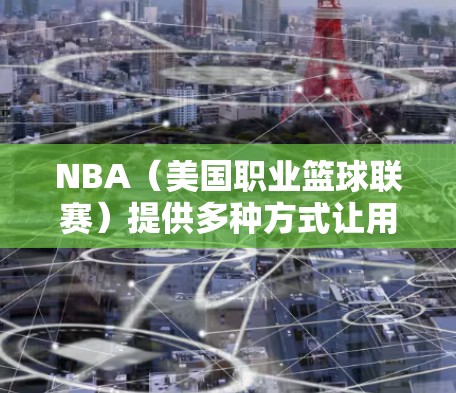 NBA（美国职业篮球联赛）提供多种方式让用户科学上网，以便获取最新的信息和视频内容。以下是常见的几种方法