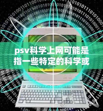 psv科学上网可能是指一些特定的科学或技术相关的项目、平台或工具。如果你指的是具体的科学或技术平台，请提供更多的上下文或详细信息，以便我更好地帮助你。通常，科学或技术资源可以通过以下途径获取