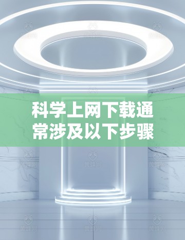 科学上网下载通常涉及以下步骤和考虑因素