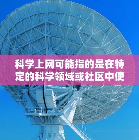 科学上网可能指的是在特定的科学领域或社区中使用互联网进行讨论、搜索或分享科学相关的内容。以下是一些可能的解释和建议
