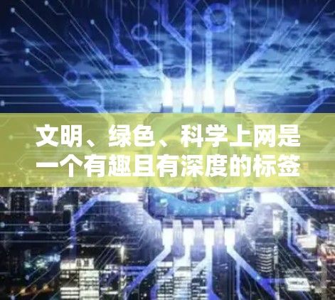 文明、绿色、科学上网是一个有趣且有深度的标签,涵盖了社会、环境和科技等多个方面的概念。以下是对这三个关键词的解释 文明、绿色、科学上网是一个有趣且有深度的标签,涵盖了社会、环境和科技等多个方面的概念。以下是对这三个关键词的解释