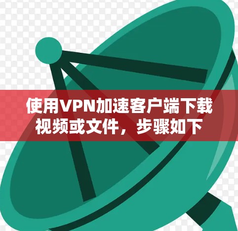 使用VPN加速客户端下载视频或文件,步骤如下 使用VPN加速客户端下载视频或文件,步骤如下