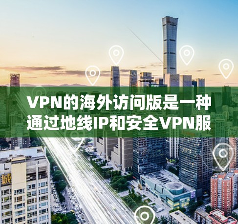 VPN的海外访问版是一种通过地线IP和安全VPN服务器实现的网络访问工具,允许用户访问其他国家的网络服务。以下是详细的步骤和注意事项 VPN的海外访问版是一种通过地线IP和安全VPN服务器实现的网络访问工具,允许用户访问其他国家的网络服务。以下是详细的步骤和注意事项