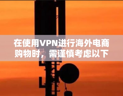 在使用VPN进行海外电商购物时,需谨慎考虑以下几点 在使用VPN进行海外电商购物时,需谨慎考虑以下几点