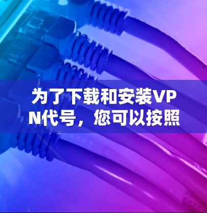 为了下载和安装VPN代号,您可以按照以下步骤进行 为了下载和安装VPN代号,您可以按照以下步骤进行