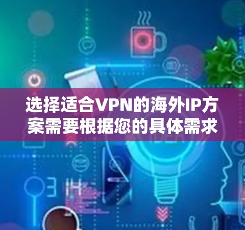选择适合VPN的海外IP方案需要根据您的具体需求和技术环境来决定。以下是一些常见的VPN方案及其特点 选择适合VPN的海外IP方案需要根据您的具体需求和技术环境来决定。以下是一些常见的VPN方案及其特点