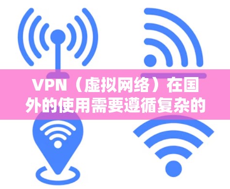 VPN（虚拟网络）在国外的使用需要遵循复杂的国际法规、法律和安全规范，同时需要用户进行充分的培训和了解。以下是 VPN 在国外的使用特点和建议