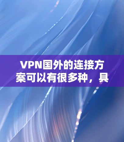 VPN国外的连接方案可以有很多种,具体取决于你所在的国家、地区的VPN服务提供商以及服务器的具体情况。以下是一些常见的VPN国外连接方案和注意事项 VPN国外的连接方案可以有很多种,具体取决于你所在的国家、地区的VPN服务提供商以及服务器的具体情况。以下是一些常见的VPN国外连接方案和注意事项