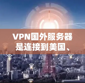 VPN国外服务器是连接到美国、欧洲或亚洲其他国家的服务器,提供多种配置选项和功能,适合用户进行VPN访问。以下是一些关键信息和推荐 VPN国外服务器是连接到美国、欧洲或亚洲其他国家的服务器,提供多种配置选项和功能,适合用户进行VPN访问。以下是一些关键信息和推荐